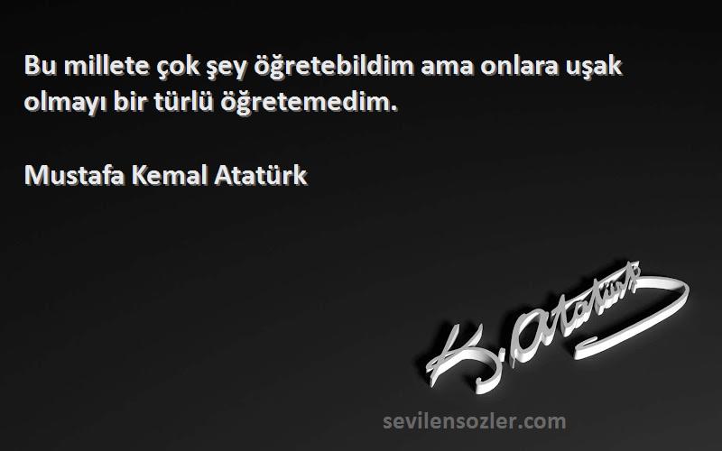 Mustafa Kemal Atatürk Sözleri 
Bu millete çok şey öğretebildim ama onlara uşak olmayı bir türlü öğretemedim.