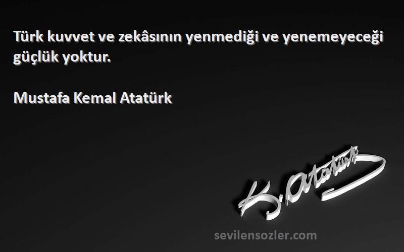 Mustafa Kemal Atatürk Sözleri 
Türk kuvvet ve zekâsının yenmediği ve yenemeyeceği güçlük yoktur.