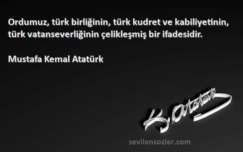 Mustafa Kemal Atatürk Sözleri 
Ordumuz, türk birliğinin, türk kudret ve kabiliyetinin, türk vatanseverliğinin çelikleşmiş bir ifadesidir.