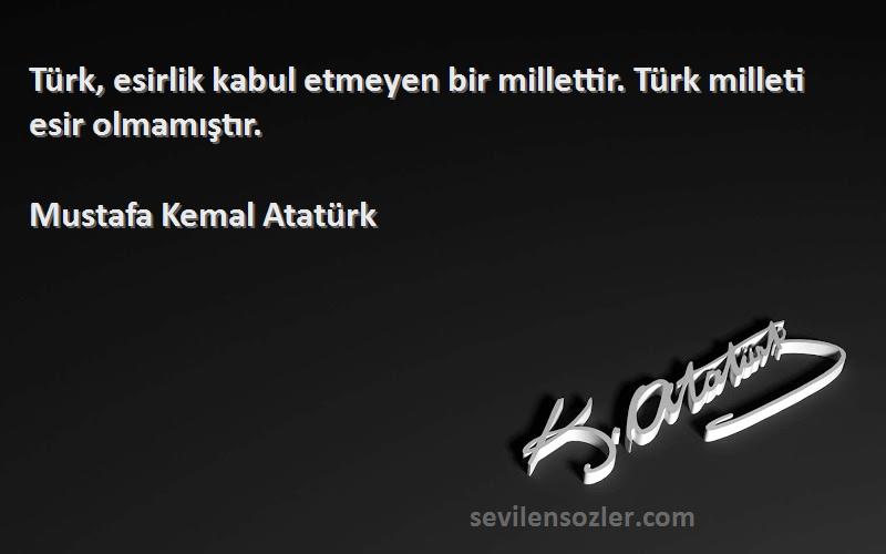 Mustafa Kemal Atatürk Sözleri 
Türk, esirlik kabul etmeyen bir millettir. Türk milleti esir olmamıştır.