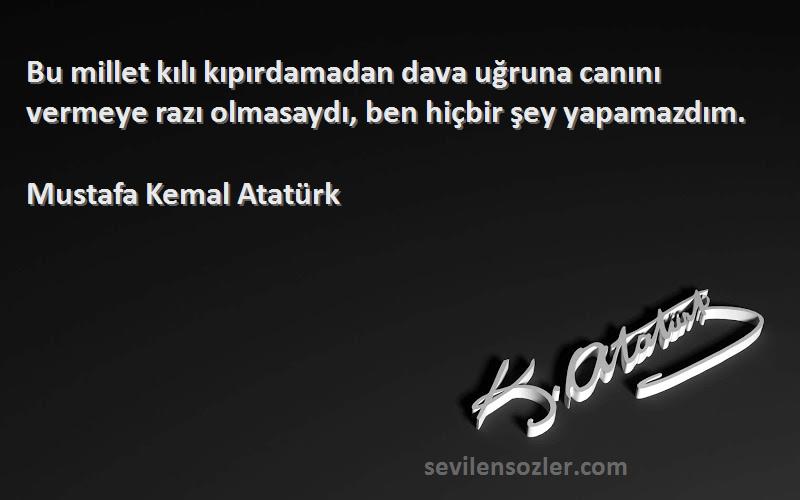 Mustafa Kemal Atatürk Sözleri 
Bu millet kılı kıpırdamadan dava uğruna canını vermeye razı olmasaydı, ben hiçbir şey yapamazdım.