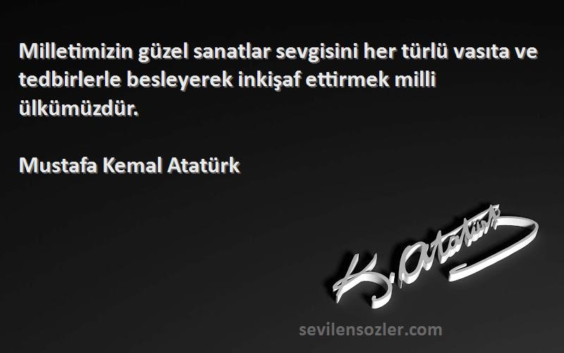 Mustafa Kemal Atatürk Sözleri 
Milletimizin güzel sanatlar sevgisini her türlü vasıta ve tedbirlerle besleyerek inkişaf ettirmek milli ülkümüzdür.