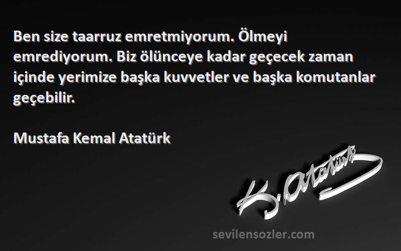 Mustafa Kemal Atatürk Sözleri 
Ben size taarruz emretmiyorum. Ölmeyi emrediyorum. Biz ölünceye kadar geçecek zaman içinde yerimize başka kuvvetler ve başka komutanlar geçebilir.