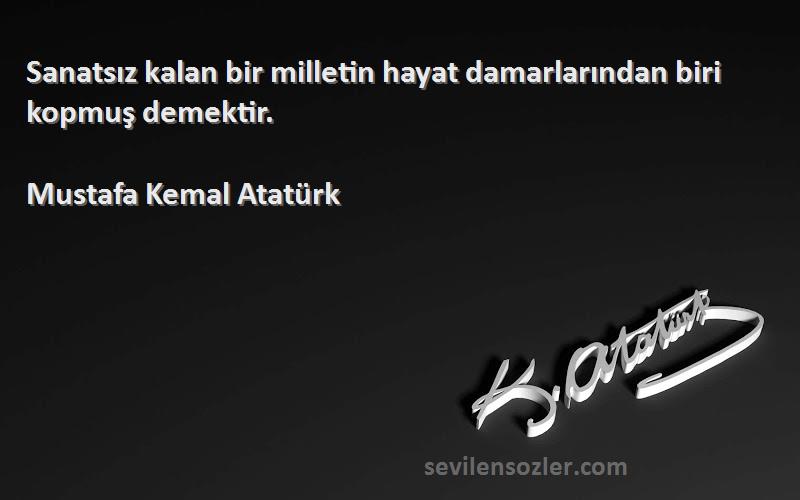 Mustafa Kemal Atatürk Sözleri 
Sanatsız kalan bir milletin hayat damarlarından biri kopmuş demektir.