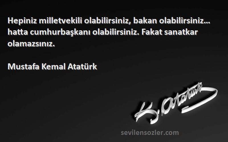 Mustafa Kemal Atatürk Sözleri 
Hepiniz milletvekili olabilirsiniz, bakan olabilirsiniz… hatta cumhurbaşkanı olabilirsiniz. Fakat sanatkar olamazsınız.
