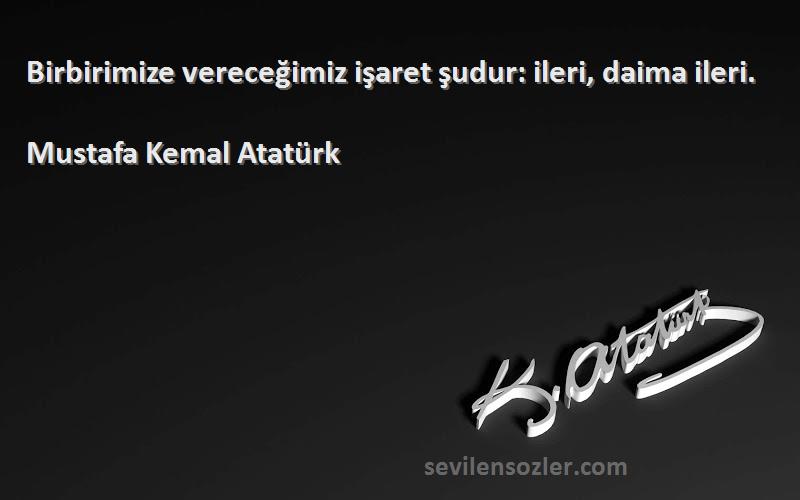 Mustafa Kemal Atatürk Sözleri 
Birbirimize vereceğimiz işaret şudur: ileri, daima ileri.