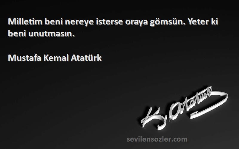 Mustafa Kemal Atatürk Sözleri 
Milletim beni nereye isterse oraya gömsün. Yeter ki beni unutmasın.