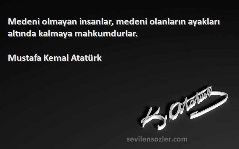 Mustafa Kemal Atatürk Sözleri 
Medeni olmayan insanlar, medeni olanların ayakları altında kalmaya mahkumdurlar.