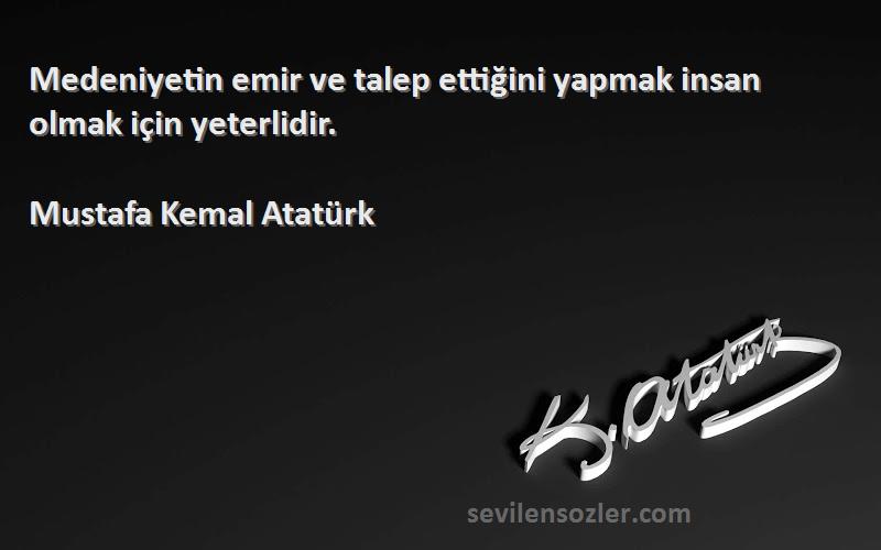 Mustafa Kemal Atatürk Sözleri 
Medeniyetin emir ve talep ettiğini yapmak insan olmak için yeterlidir.
