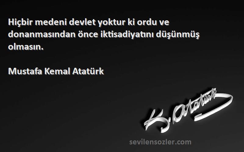 Mustafa Kemal Atatürk Sözleri 
Hiçbir medeni devlet yoktur ki ordu ve donanmasından önce iktisadiyatını düşünmüş olmasın.
