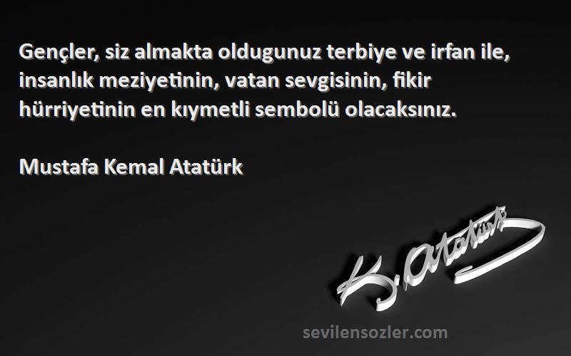 Mustafa Kemal Atatürk Sözleri 
Gençler, siz almakta oldugunuz terbiye ve irfan ile, insanlık meziyetinin, vatan sevgisinin, fikir hürriyetinin en kıymetli sembolü olacaksınız.