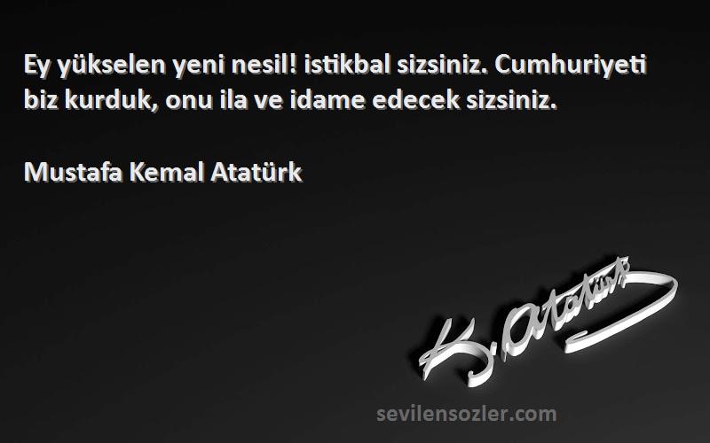 Mustafa Kemal Atatürk Sözleri 
Ey yükselen yeni nesil! istikbal sizsiniz. Cumhuriyeti biz kurduk, onu ila ve idame edecek sizsiniz.
