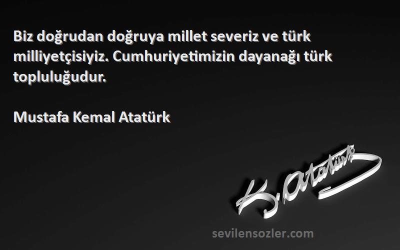 Mustafa Kemal Atatürk Sözleri 
Biz doğrudan doğruya millet severiz ve türk milliyetçisiyiz. Cumhuriyetimizin dayanağı türk topluluğudur.