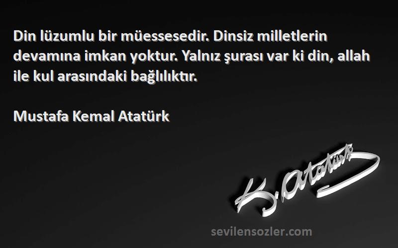 Mustafa Kemal Atatürk Sözleri 
Din lüzumlu bir müessesedir. Dinsiz milletlerin devamına imkan yoktur. Yalnız şurası var ki din, allah ile kul arasındaki bağlılıktır.