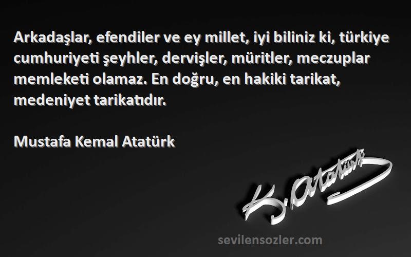 Mustafa Kemal Atatürk Sözleri 
Arkadaşlar, efendiler ve ey millet, iyi biliniz ki, türkiye cumhuriyeti şeyhler, dervişler, müritler, meczuplar memleketi olamaz. En doğru, en hakiki tarikat, medeniyet tarikatıdır.