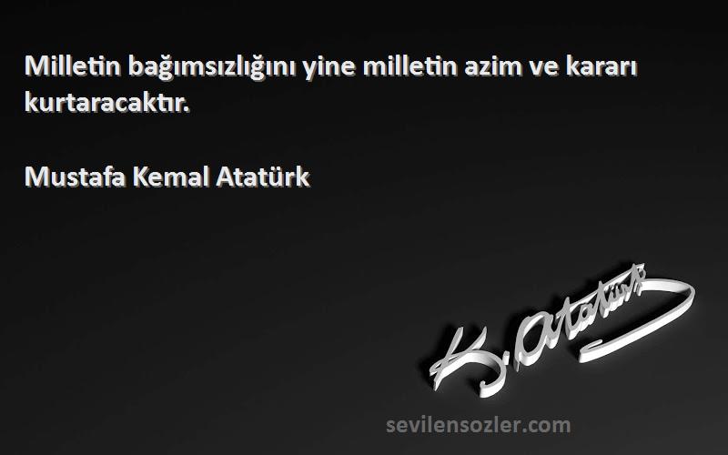 Mustafa Kemal Atatürk Sözleri 
Milletin bağımsızlığını yine milletin azim ve kararı kurtaracaktır.