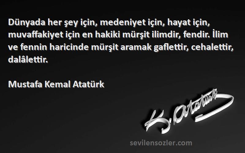 Mustafa Kemal Atatürk Sözleri 
Dünyada her şey için, medeniyet için, hayat için, muvaffakiyet için en hakiki mürşit ilimdir, fendir. İlim ve fennin haricinde mürşit aramak gaflettir, cehalettir, dalâlettir.