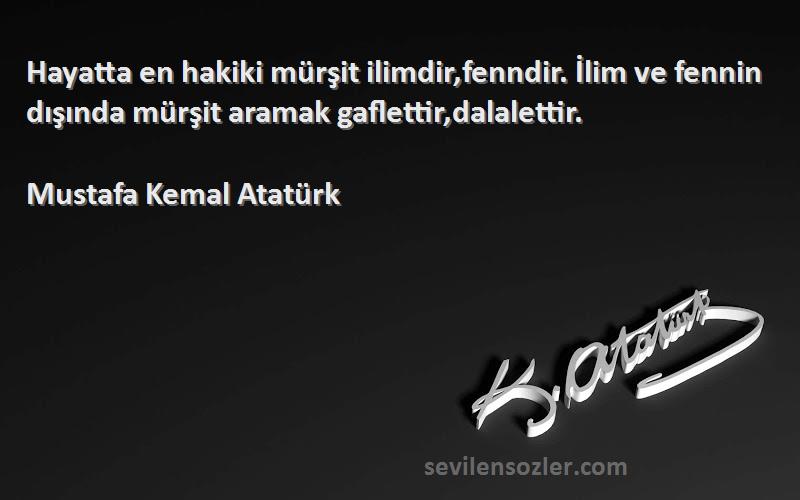 Mustafa Kemal Atatürk Sözleri 
Hayatta en hakiki mürşit ilimdir,fenndir. İlim ve fennin dışında mürşit aramak gaflettir,dalalettir.