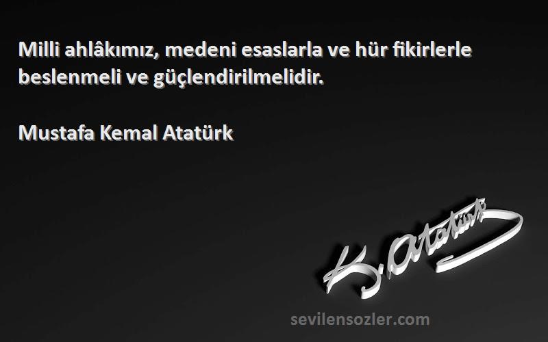 Mustafa Kemal Atatürk Sözleri 
Milli ahlâkımız, medeni esaslarla ve hür fikirlerle beslenmeli ve güçlendirilmelidir.