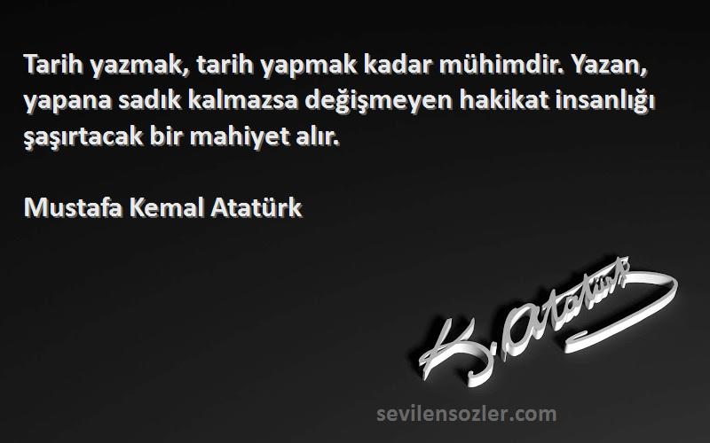 Mustafa Kemal Atatürk Sözleri 
Tarih yazmak, tarih yapmak kadar mühimdir. Yazan, yapana sadık kalmazsa değişmeyen hakikat insanlığı şaşırtacak bir mahiyet alır.