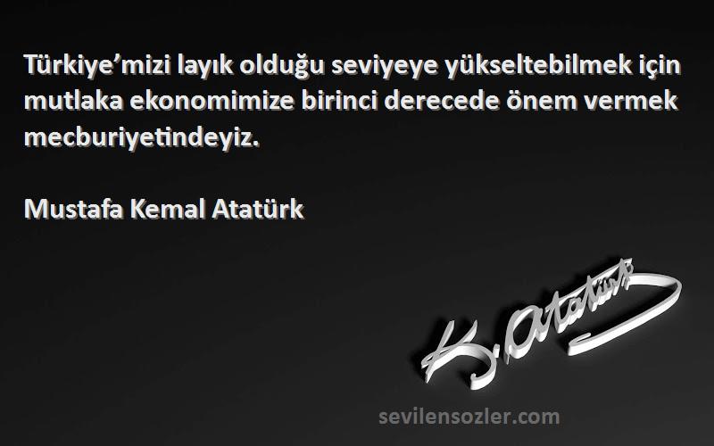 Mustafa Kemal Atatürk Sözleri 
Türkiye’mizi layık olduğu seviyeye yükseltebilmek için mutlaka ekonomimize birinci derecede önem vermek mecburiyetindeyiz.