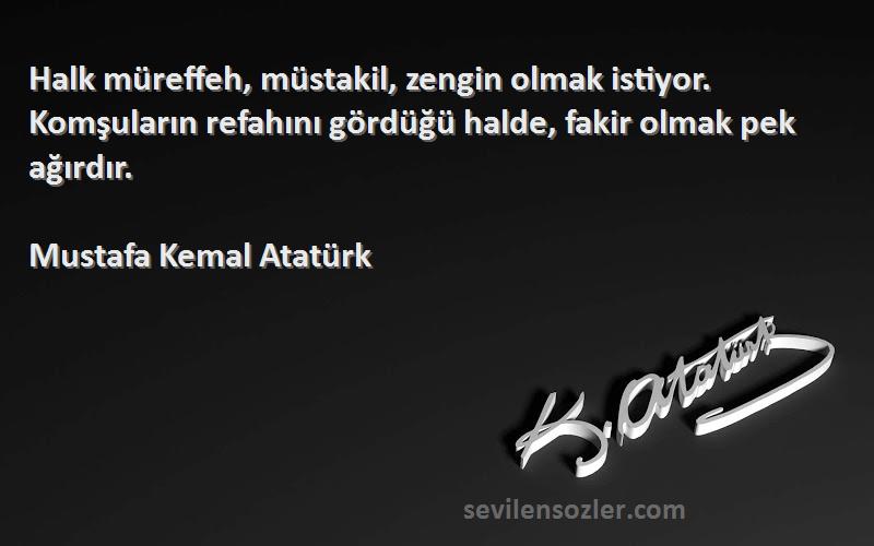 Mustafa Kemal Atatürk Sözleri 
Halk müreffeh, müstakil, zengin olmak istiyor. Komşuların refahını gördüğü halde, fakir olmak pek ağırdır.
