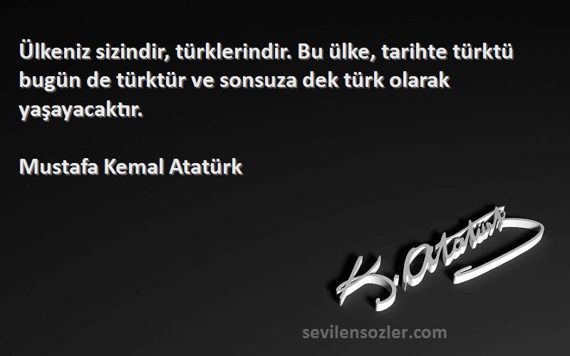 Mustafa Kemal Atatürk Sözleri 
Ülkeniz sizindir, türklerindir. Bu ülke, tarihte türktü bugün de türktür ve sonsuza dek türk olarak yaşayacaktır.