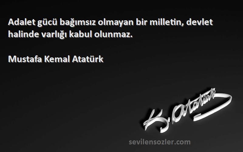 Mustafa Kemal Atatürk Sözleri 
Adalet gücü bağımsız olmayan bir milletin, devlet halinde varlığı kabul olunmaz.