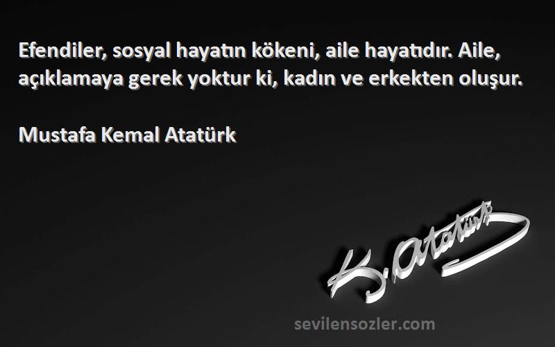 Mustafa Kemal Atatürk Sözleri 
Efendiler, sosyal hayatın kökeni, aile hayatıdır. Aile, açıklamaya gerek yoktur ki, kadın ve erkekten oluşur.