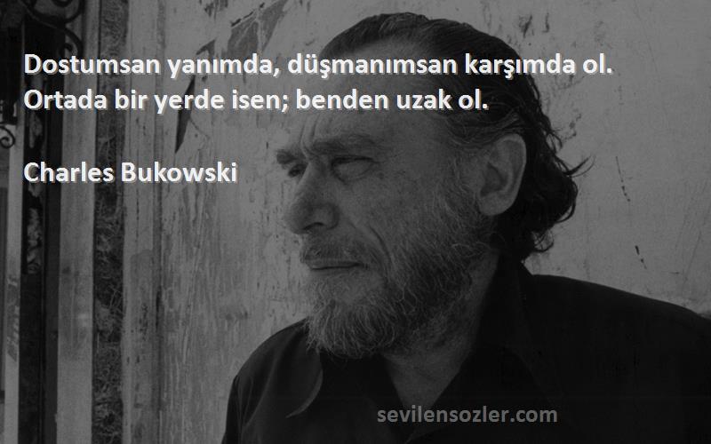 Charles Bukowski Sözleri 
Dostumsan yanımda, düşmanımsan karşımda ol. Ortada bir yerde isen; benden uzak ol.
