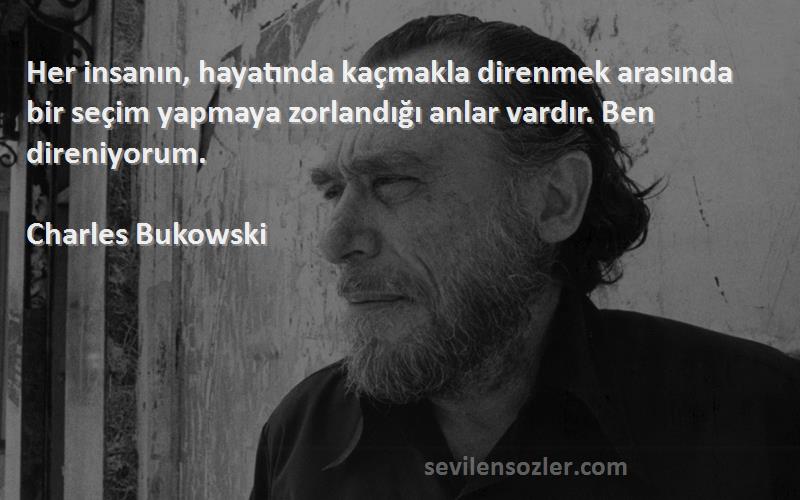 Charles Bukowski Sözleri 
Her insanın, hayatında kaçmakla direnmek arasında bir seçim yapmaya zorlandığı anlar vardır. Ben direniyorum.