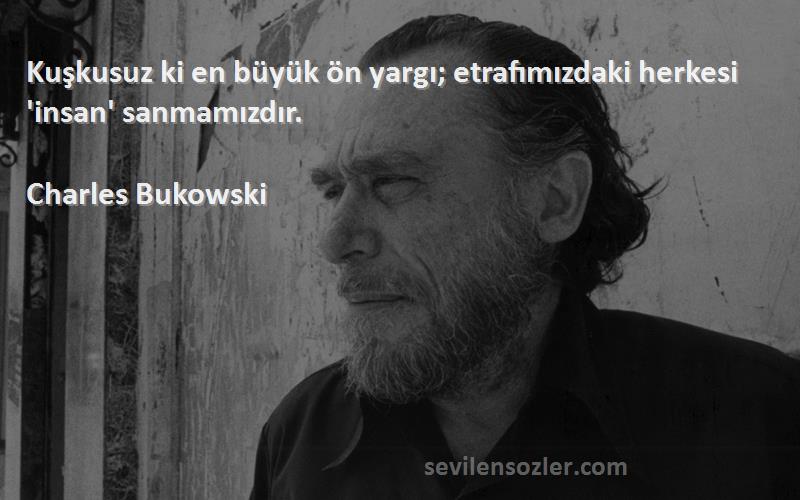 Charles Bukowski Sözleri 
Kuşkusuz ki en büyük ön yargı; etrafımızdaki herkesi 'insan' sanmamızdır.