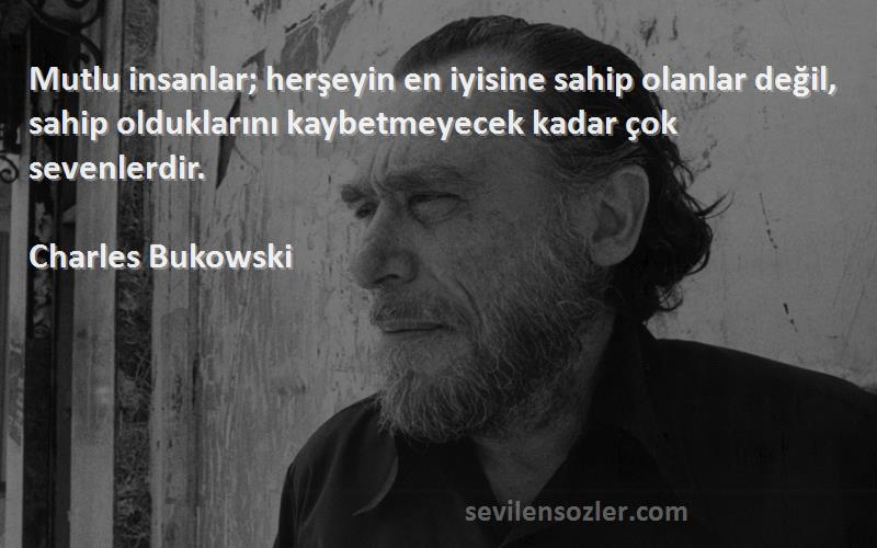 Charles Bukowski Sözleri 
Mutlu insanlar; herşeyin en iyisine sahip olanlar değil, sahip olduklarını kaybetmeyecek kadar çok sevenlerdir.