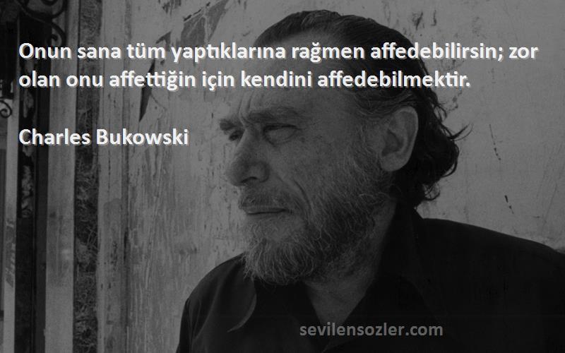 Charles Bukowski Sözleri 
Onun sana tüm yaptıklarına rağmen affedebilirsin; zor olan onu affettiğin için kendini affedebilmektir.