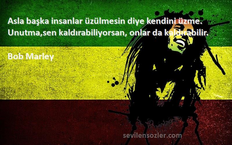 Bob Marley Sözleri 
Asla başka insanlar üzülmesin diye kendini üzme. Unutma,sen kaldırabiliyorsan, onlar da kaldırabilir.