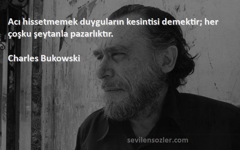 Charles Bukowski Sözleri 
Acı hissetmemek duyguların kesintisi demektir; her çoşku şeytanla pazarlıktır.