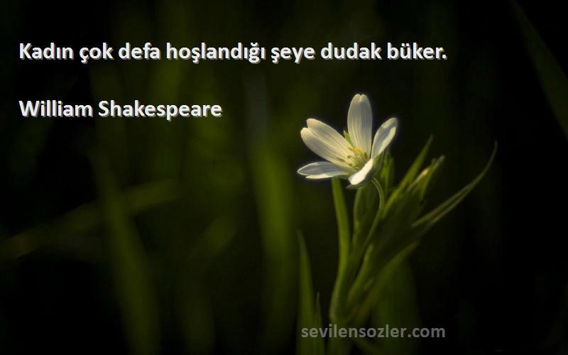 William Shakespeare Sözleri 
Kadın çok defa hoşlandığı şeye dudak büker.