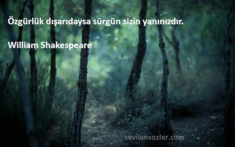 William Shakespeare Sözleri 
Özgürlük dışarıdaysa sürgün sizin yanınızdır.