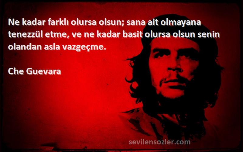 Che Guevara Sözleri 
Ne kadar farklı olursa olsun; sana ait olmayana tenezzül etme, ve ne kadar basit olursa olsun senin olandan asla vazgeçme.