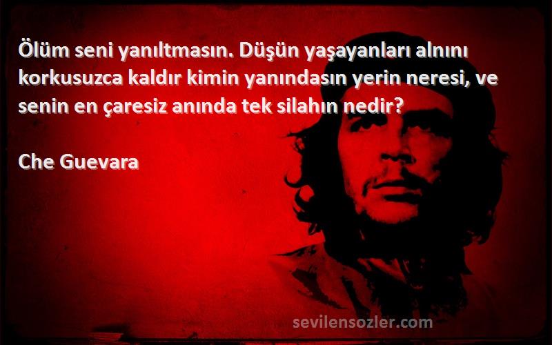 Che Guevara Sözleri 
Ölüm seni yanıltmasın. Düşün yaşayanları alnını korkusuzca kaldır kimin yanındasın yerin neresi, ve senin en çaresiz anında tek silahın nedir?