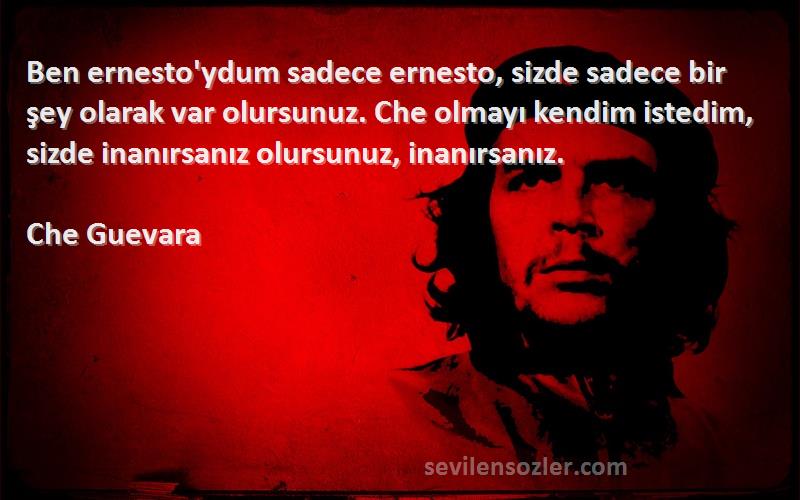 Che Guevara Sözleri 
Ben ernesto'ydum sadece ernesto, sizde sadece bir şey olarak var olursunuz. Che olmayı kendim istedim, sizde inanırsanız olursunuz, inanırsanız.