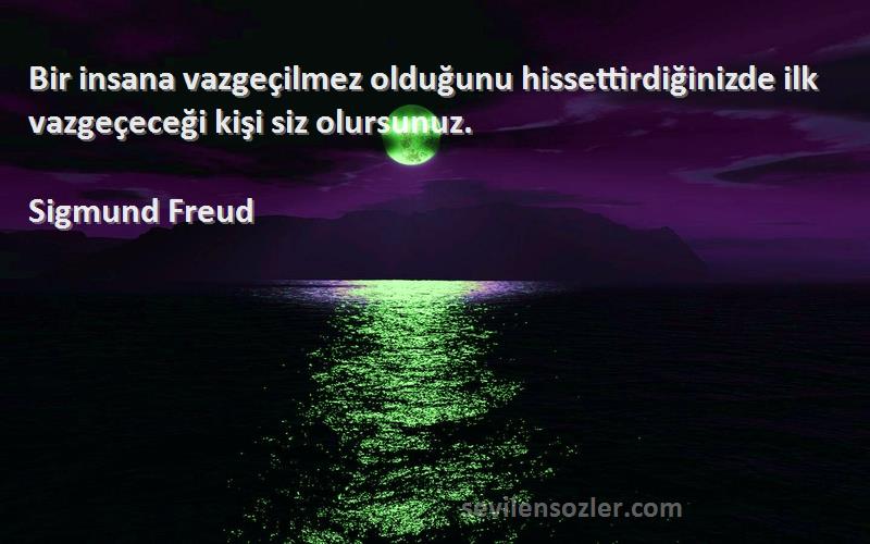 Sigmund Freud Sözleri 
Bir insana vazgeçilmez olduğunu hissettirdiğinizde ilk vazgeçeceği kişi siz olursunuz.
