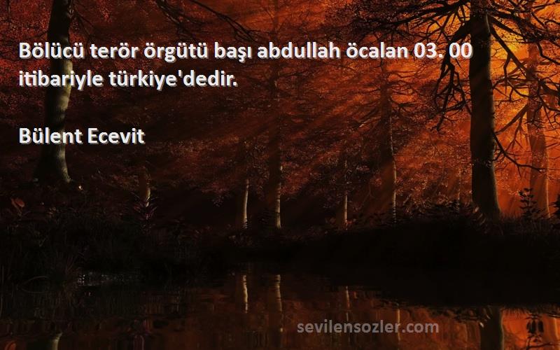 Bülent Ecevit Sözleri 
Bölücü terör örgütü başı abdullah öcalan 03. 00 itibariyle türkiye'dedir.