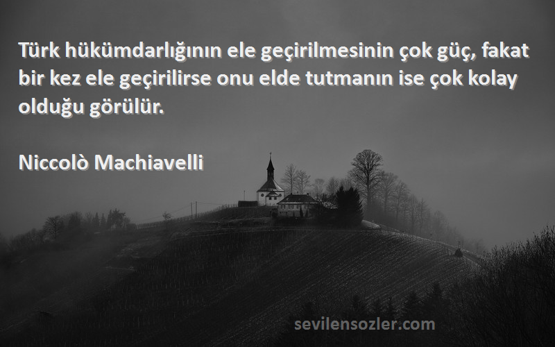 Niccolò Machiavelli Sözleri 
Türk hükümdarlığının ele geçirilmesinin çok güç, fakat bir kez ele geçirilirse onu elde tutmanın ise çok kolay olduğu görülür.