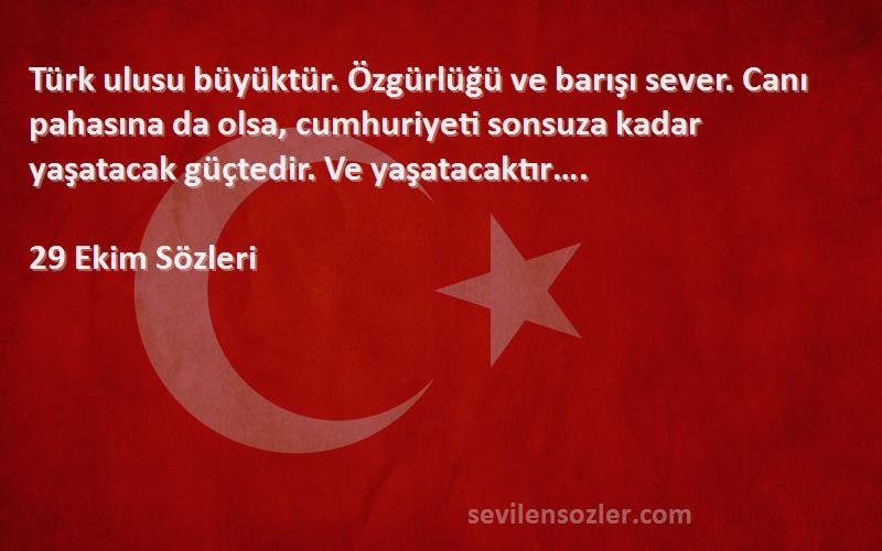 29 Ekim  Sözleri 
Türk ulusu büyüktür. Özgürlüğü ve barışı sever. Canı pahasına da olsa, cumhuriyeti sonsuza kadar yaşatacak güçtedir. Ve yaşatacaktır….