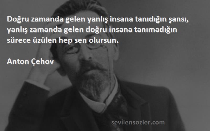 Anton Çehov Sözleri 
Doğru zamanda gelen yanlış insana tanıdığın şansı, yanlış zamanda gelen doğru insana tanımadığın sürece üzülen hep sen olursun.