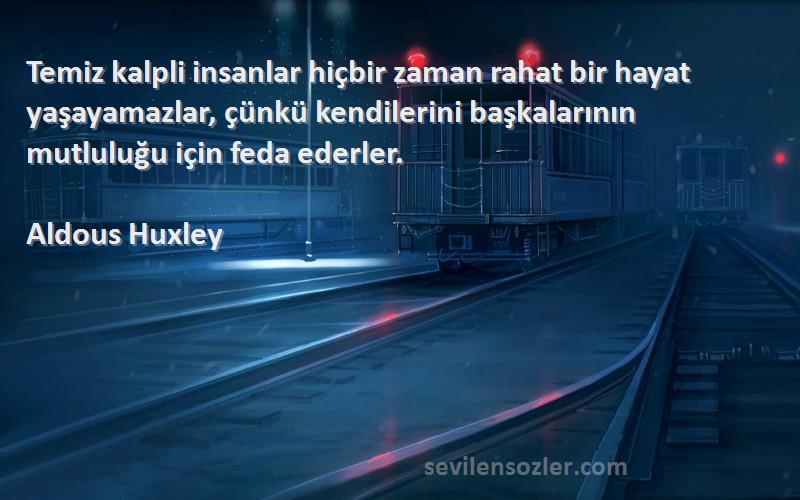 Aldous Huxley Sözleri 
Temiz kalpli insanlar hiçbir zaman rahat bir hayat yaşayamazlar, çünkü kendilerini başkalarının mutluluğu için feda ederler.