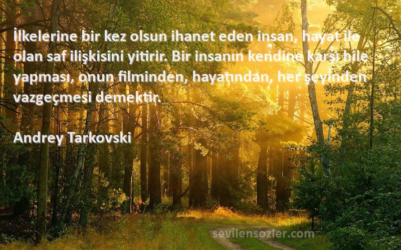 Andrey Tarkovski Sözleri 
İlkelerine bir kez olsun ihanet eden insan, hayat ile olan saf ilişkisini yitirir. Bir insanın kendine karşı hile yapması, onun filminden, hayatından, her şeyinden vazgeçmesi demektir.