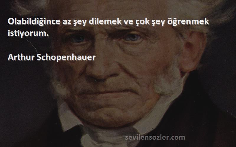 Arthur Schopenhauer Sözleri 
Olabildiğince az şey dilemek ve çok şey öğrenmek istiyorum.