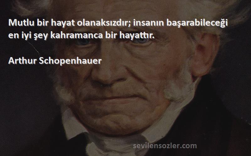 Arthur Schopenhauer Sözleri 
Mutlu bir hayat olanaksızdır; insanın başarabileceği en iyi şey kahramanca bir hayattır.
